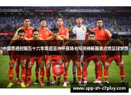 中国香港时隔五十六年重返亚洲杯赛场书写拼搏新篇章点燃足球梦想