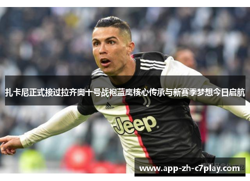 扎卡尼正式接过拉齐奥十号战袍蓝鹰核心传承与新赛季梦想今日启航