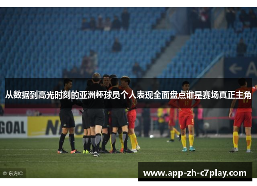 从数据到高光时刻的亚洲杯球员个人表现全面盘点谁是赛场真正主角